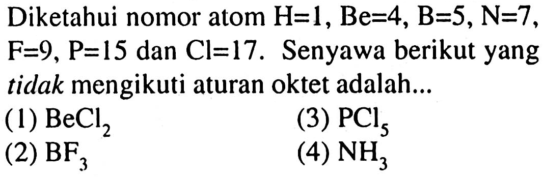 Diketahui nomor atom  H=1, Be=4, ~B=5, ~N=7 ,  F=9, P=15  dan  Cl=17 . Senyawa berikut yang tidak mengikuti aturan oktet adalah...
(1)  BeCl_(2) 
(3)  PCl_(5) 
(2)  BF_(3) 
(4)  NH_(3) 