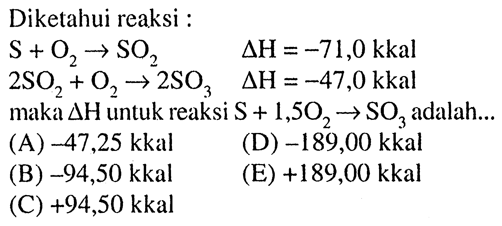 Diketahui reaksi :S+O2 -> SO2 delta H=-71,0 kkal 2 SO2+O2 -> 2 SO3 delta H=-47,0 kkalmaka delta H untuk reaksi S+1,5 O2 -> SO3 adalah...