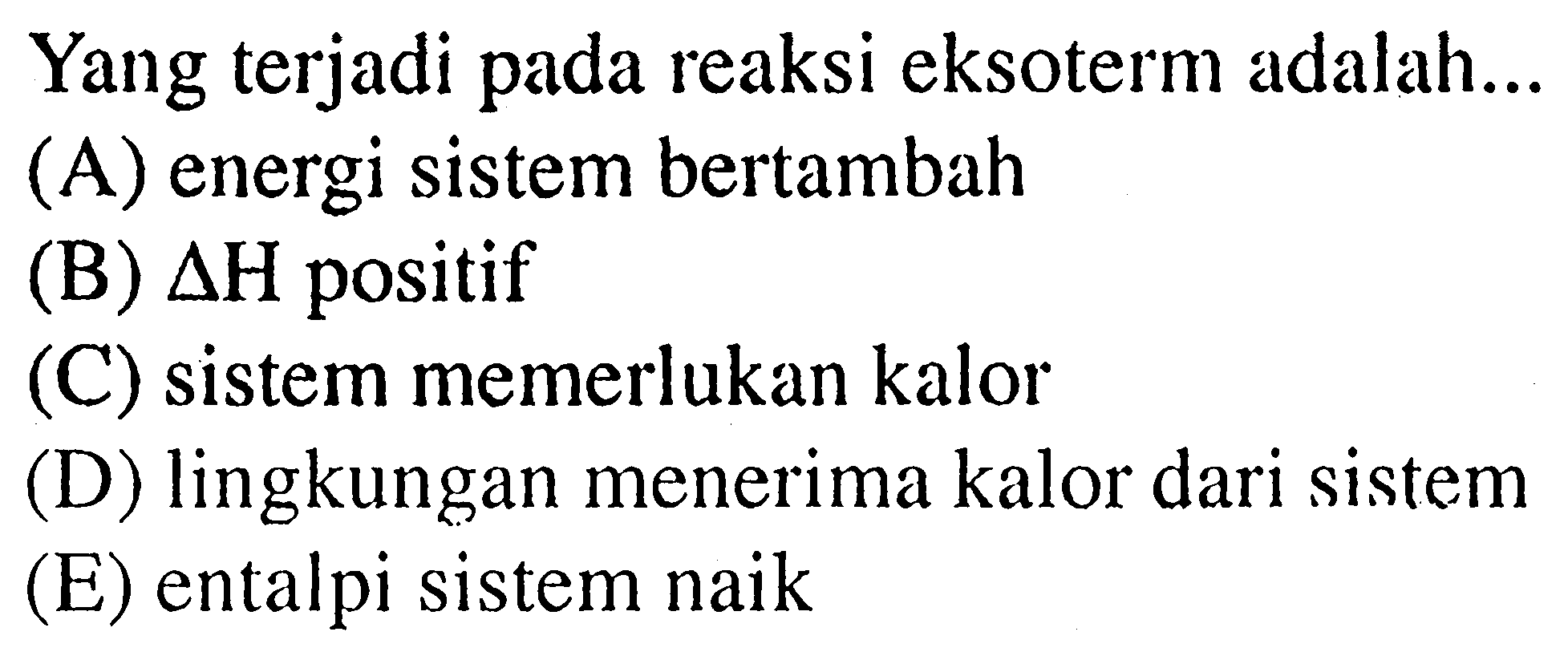 Yang terjadi pada reaksi eksoterm adalah...(A) energi sistem bertambah (B)  segitiga H  positif (C) sistem memerlukan kalor (D) lingkungan menerima kalor dari sistem (E) entalpi sistem naik 