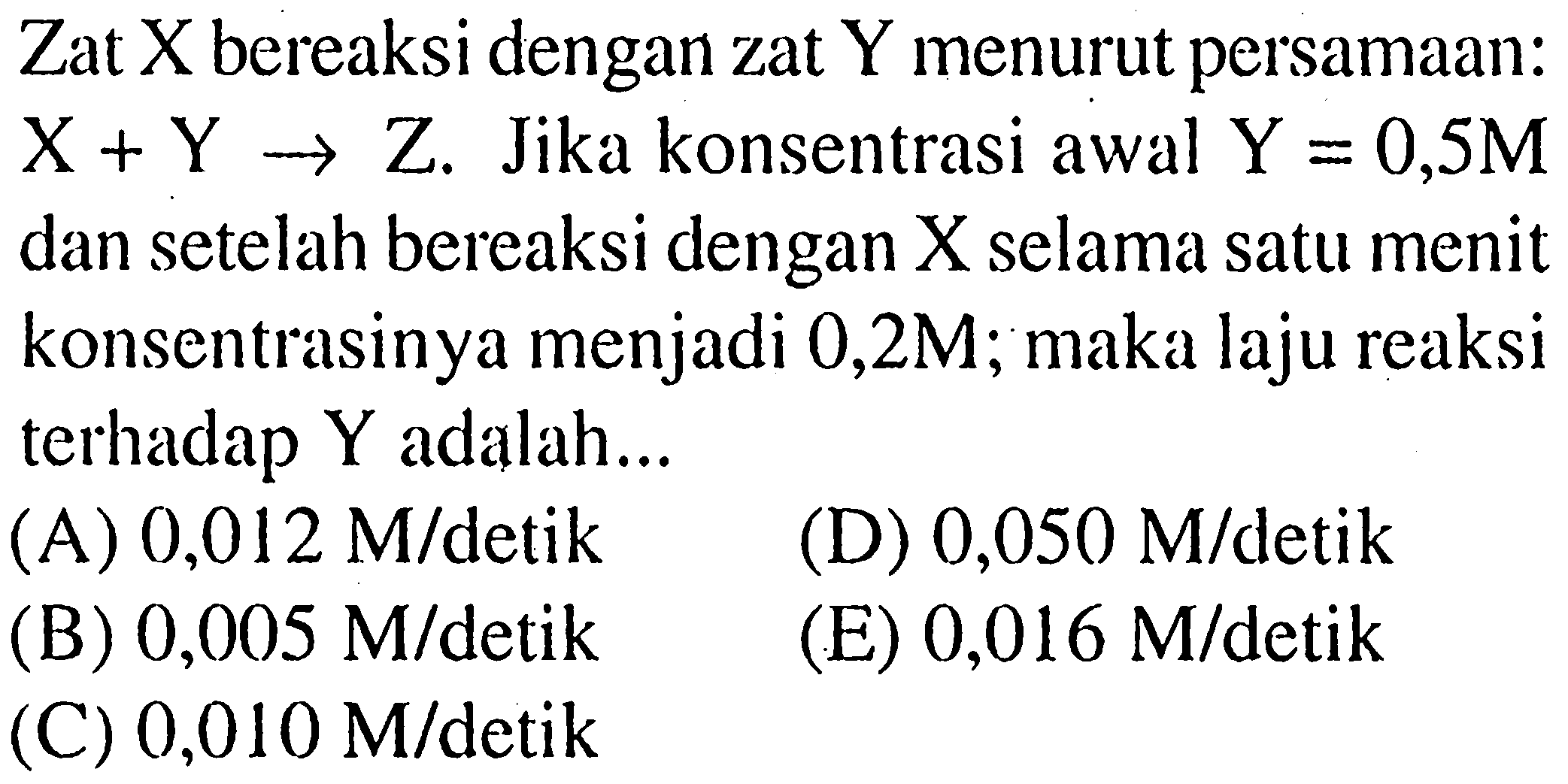 Zat  X  bereaksi dengan zat  Y  menurut persamaan:  X+Y -> Z . Jika konsentrasi awal Y=0,5 M  dan setelah bereaksi dengan  X  selama satu menit konsentrasinya menjadi 0,2M; maka laju reaksi terhadap Y adalah...