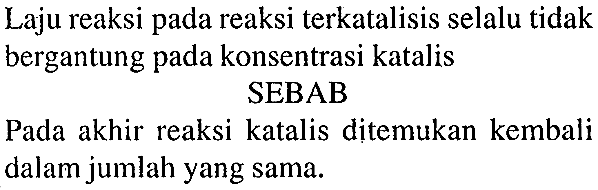 Laju reaksi pada reaksi terkatalisis selalu tidak bergantung pada konsentrasi katalis
SEBAB
Pada akhir reaksi katalis ditemukan kembali dalam jumlah yang sama.