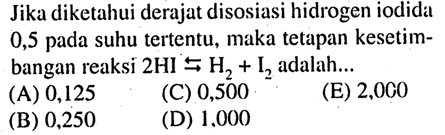 Jika diketahui derajat disosiasi hidrogen iodida 0,5 pada suhu tertentu, maka tetapan kesetimbangan reaksi  2HI->H2+I2  adalah...