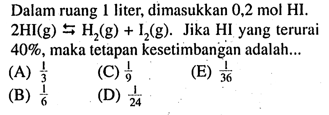 Dalam ruang 1 liter, dimasukkan 0,2 mol HI. 2HI (g) <=> H2 (g) + I2 (g). Jika HI yang terurai 40%, maka tetapan kesetimbangan adalah... 