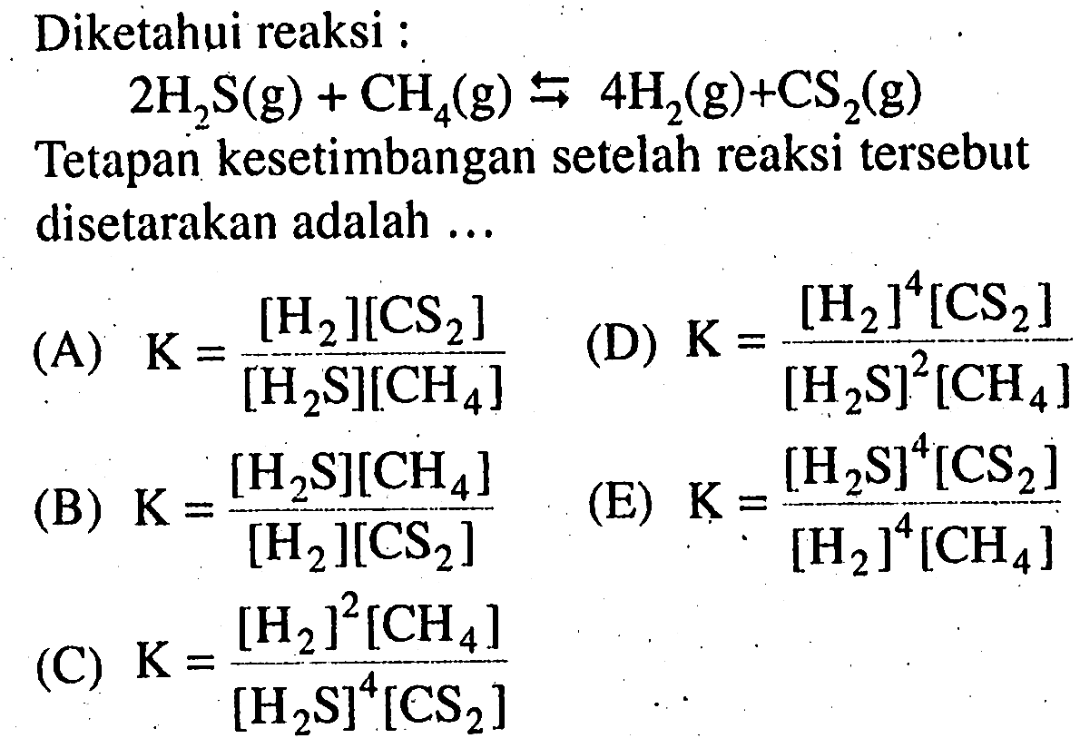 Diketahui reaksi : 2H2S(g) + CH4(g) <=> 4H2(g) + CS2(g) Tetapan kesetimbangan setelah reaksi tersebut disetarakan adalah ...