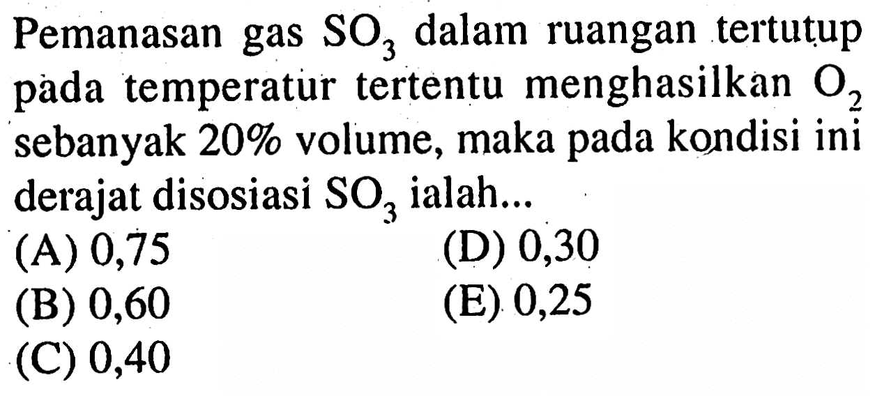 Pemanasan gas SO3 dalam ruangan tertutup temperatur tertentu menghasilkan O2 pada sebanyak 20% volume, maka pada kondisi ini derajat disosiasi SO3 ialah ...