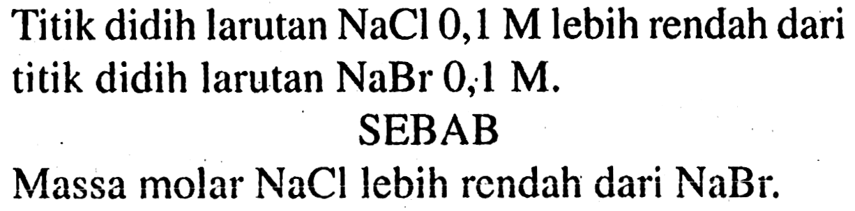 Titik didih larutan NaCl 0,1 M lebih rendah dari titik didih larutan NaBr 0,1 M. 
SEBAB 
Massa molar NaCl lebih rendah dari NaBr.