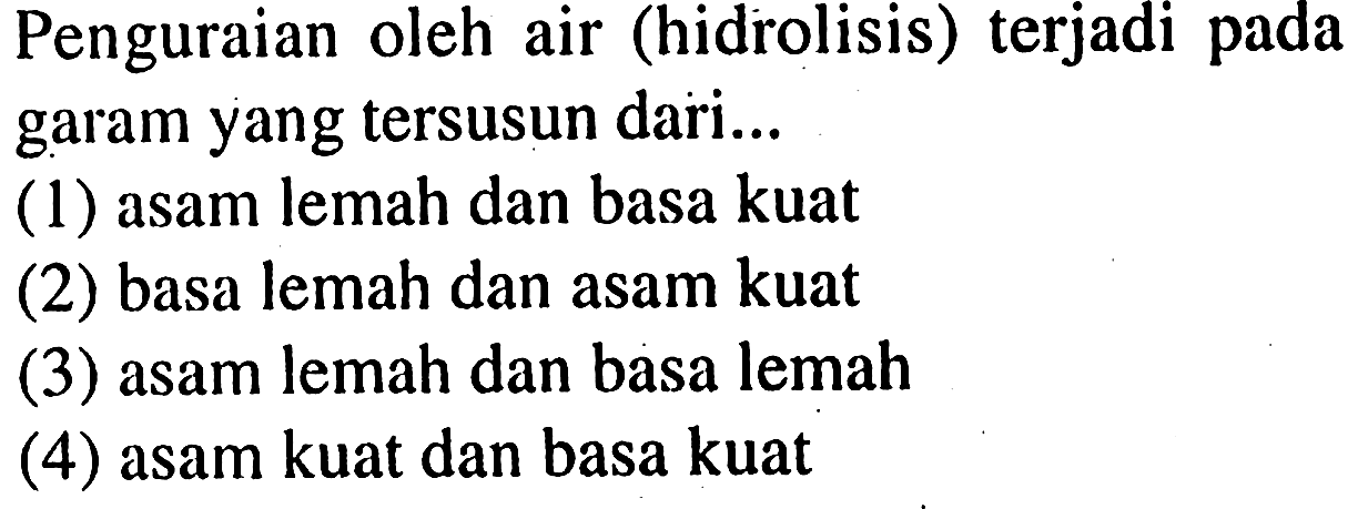 Penguraian oleh air (hidrolisis) terjadi pada garam yang tersusun dari...
(1) asam lemah dan basa kuat
(2) basa lemah dan asam kuat
(3) asam lemah dan basa lemah
(4) asam kuat dan basa kuat