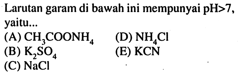 Larutan garam di bawah ini mempunyai pH>7 , yaitu...
(A) CH3 COONH4
(D) NH4 Cl
(B) K2 SO4
(E) KCN
(C) NaCl