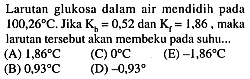 Larutan glukosa dalam air mendidih pada 100,26 C. Jika Kb=0,52 dan Kf=1,86, maka larutan tersebut akan membeku pada suhu... 