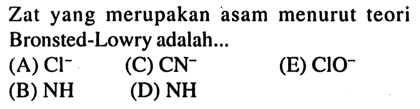 Zat yang merupakan asam menurut teori Bronsted-Lowry adalah...
(A) Cl^- (C) CN^- (E) ClO^- (B) NH (D) NH