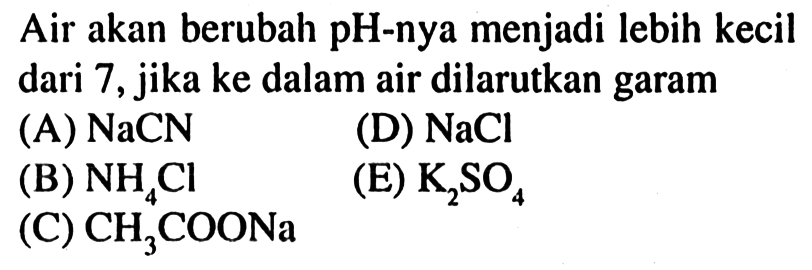 Air akan berubah pH-nya menjadi lebih kecil dari 7, jika ke dalam air dilarutkan garam
(A)  NaCN 
(D)  NaCl 
(B)  NH_(4) Cl 
(E)  K_(2) SO_(4) 
(C)  CH_(3) COONa 