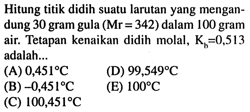 Hitung titik didih suatu larutan yang mengandung 30 gram gula  (Mr=342)  dalam 100 gram air. Tetapan kenaikan didih molal,  Kb=0,513  adalah...
