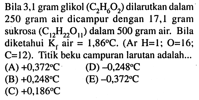 Bila 3,1 gram glikol (C2H6O2) dilarutkan dalam 250 gram air dicampur dengan 17,1 gram sukrosa (C12H22O11) dalam 500 gram air.  Bila diketahui Kf air = 1,86 C. (Ar H=1; O=16; = C=12). Titik beku campuran larutan adalah