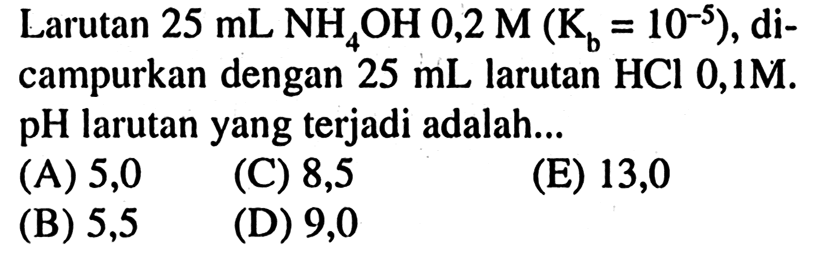 Larutan  25 ~mL NH_(4) OH 0,2 M(K_(b)=10^(-5)) , dicampurkan dengan  25 ~mL  larutan  HCl 0,1 M . pH larutan yang terjadi adalah...
(A) 5,0
(C) 8,5
(E) 13,0
(B) 5,5
(D) 9,0