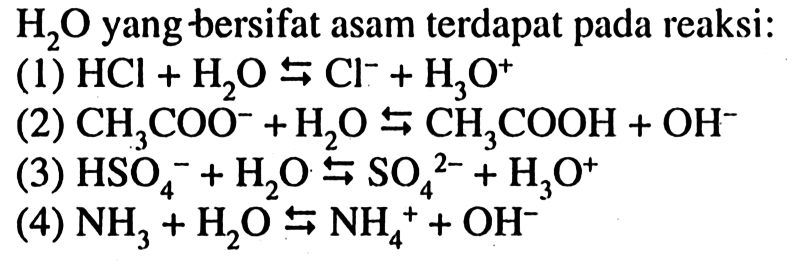 H2O yang bersifat asam terdapat pada reaksi: (1) HCI + H2O <=> Cl^- + H3O^+ (2) CH3COO^- + H2O <=> CH3COOH + OH^- (3) HSO4^- + H2O <=> SO4^(2-) + H3O^+ (4) NH3 + H2O <=> NH4^+ + OH^-