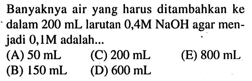 Banyaknya air yang harus ditambahkan ke dalam 200 mL larutan 0,4M NaOH agar menjadi 0,1M adalah ...