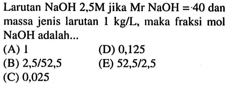 Larutan NaOH 2,5 M jika Mr NaOH = 40 dan massa jenis larutan 1 kg/L, maka fraksi mol NaOH adalah