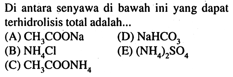 Di antara senyawa di bawah ini yang dapat terhidrolisis total adalah...
(A)  CH_(3) COONa 
(D)  NaHCO_(3) 
(B)  NH_(4) Cl 
(E)  (NH_(4))_(2) SO_(4) 
(C)  CH_(3) COONH_(4) 