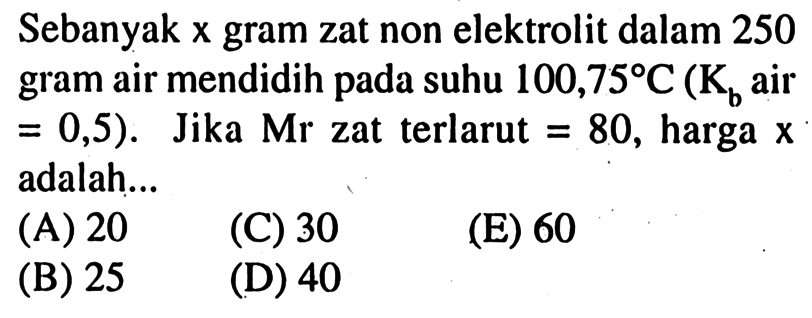 Sebanyak x gram zat non elektrolit dalam 250 gram air mendidih pada suhu 100,75 C (Kb air = 0,5). Jika Mr zat terlarut = 80, harga x adalah