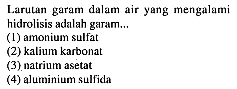 Larutan garam dalam air yang mengalami hidrolisis adalah garam...
(1) amonium sulfat
(2) kalium karbonat
(3) natrium asetat
(4) aluminium sulfida