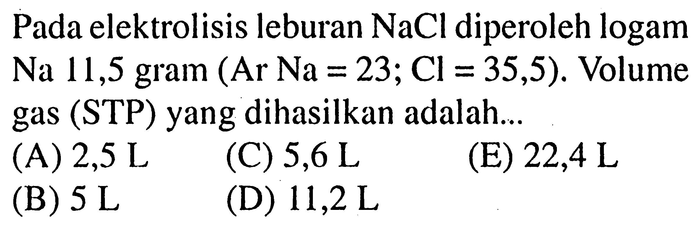 Pada elektrolisis leburan NaCl diperoleh logam Na 11,5 gram (Ar Na = 23; Cl = 35,5). Volume gas (STP) yang dihasilkan adalah