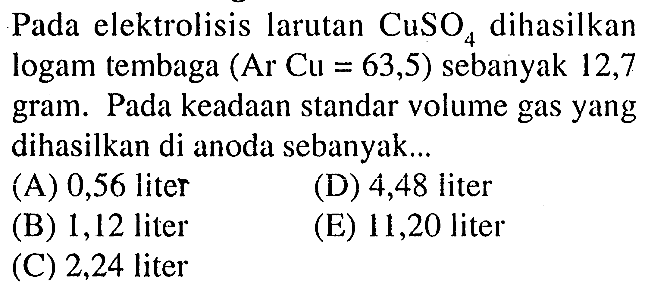 Pada elektrolisis larutan  CuSO4  dihasilkan logam tembaga  (Ar Cu=63,5)  sebanyak 12,7 gram. Pada keadaan standar volume gas yang dihasilkan di anoda sebanyak... 