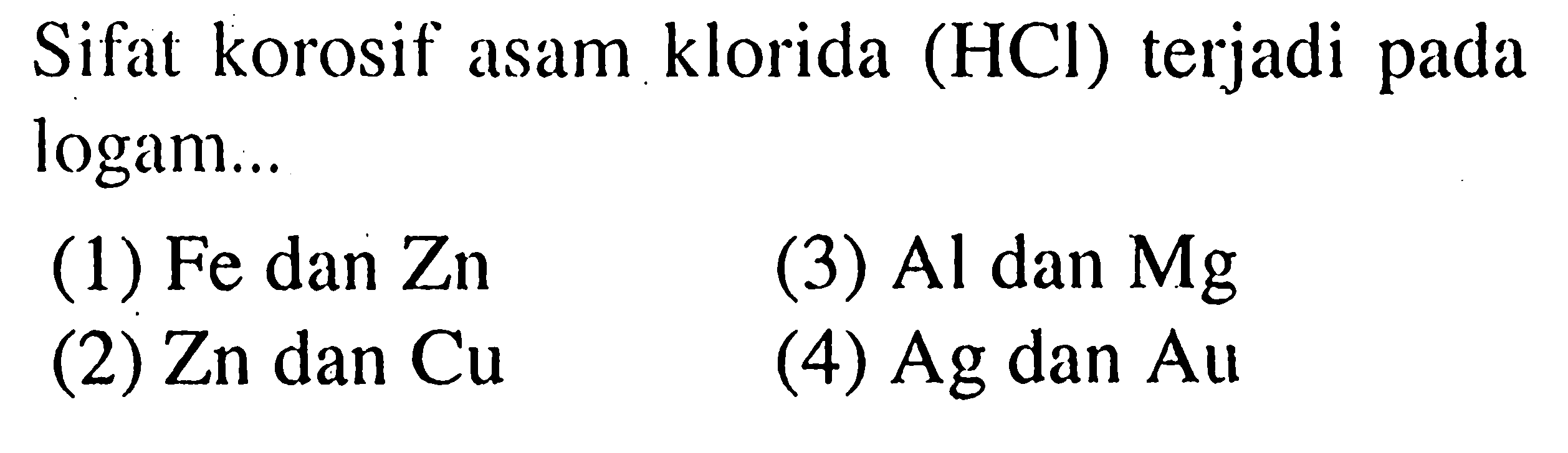 Sifat korosif asam klorida (HCl) terjadi pada logam ....
(1) Fe dan Zn
(2) Zn dan Cu
(3) Al dan Mg
(4) Ag dan Au