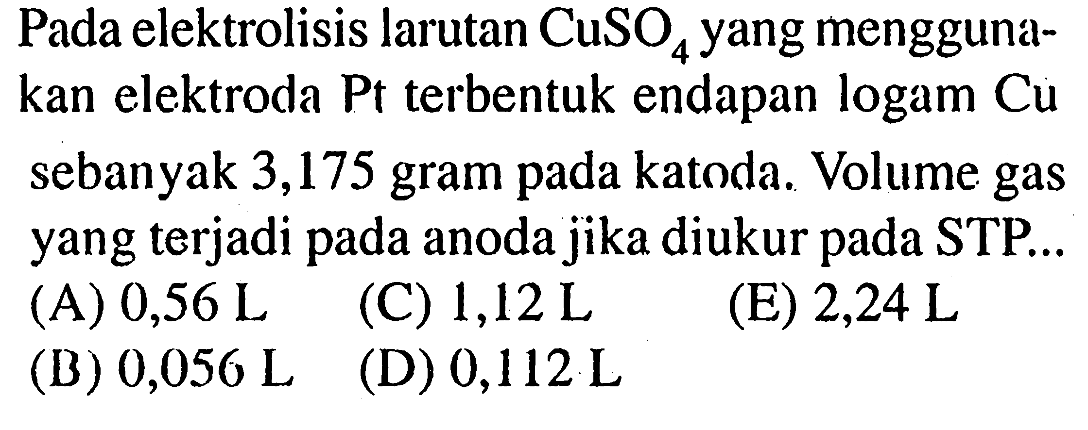 Pada elektrolisis larutan CuSO4 yang menggunakan elektroda Pt terbentuk endapan logam Cu sebanyak 3,175 gram pada katoda. Volume gas yang terjadi pada anoda jika diukur pada STP ...