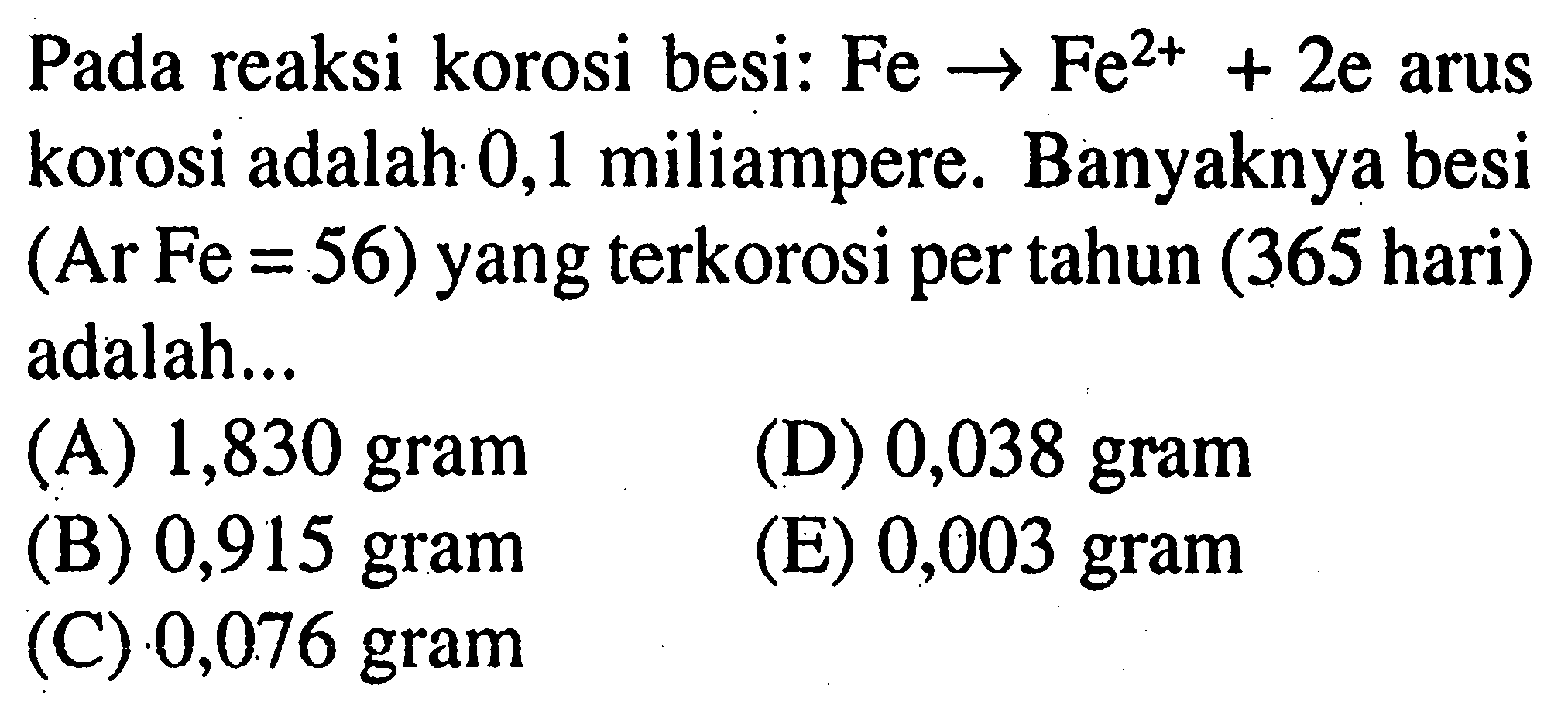 Pada reaksi korosi besi:Fe- >Fe^(2+) + 2e arus korosi adalah 0,1 miliampere. Banyaknya besi (ArFe=56) yang terkorosi per tahun (365 hari) adalah...