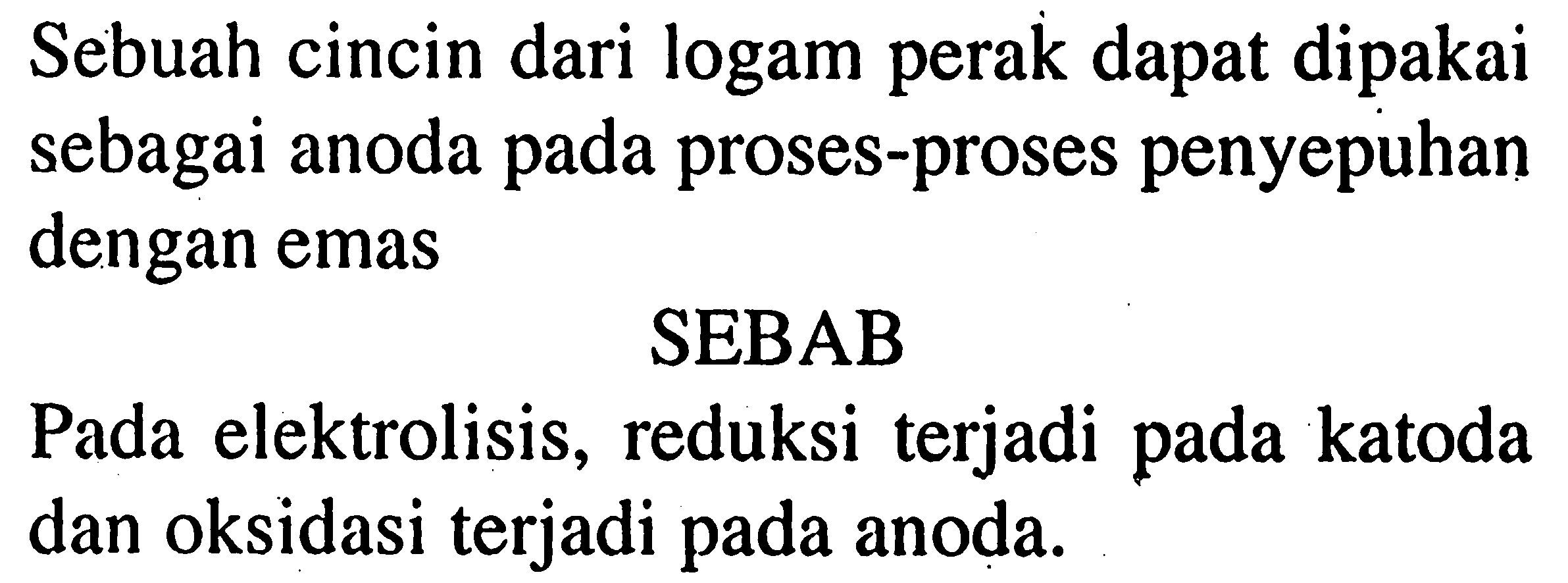 Sebuah cincin dari logam perak dapat dipakai sebagai anoda pada proses-proses penyepuhan dengan emas
SEBAB
Pada elektrolisis, reduksi terjadi pada katoda dan oksidasi terjadi pada anoda.