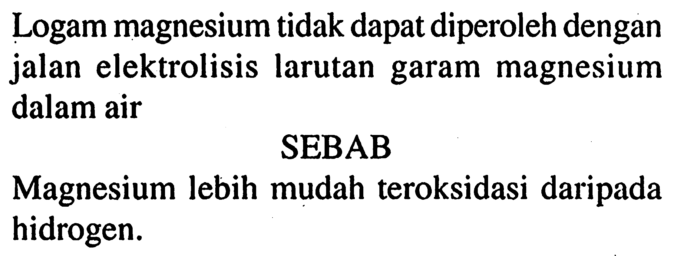 Logam magnesium tidak dapat diperoleh dengan jalan elektrolisis larutan garam magnesium dalam air
SEBAB
Magnesium lebih mudah teroksidasi daripada hidrogen.