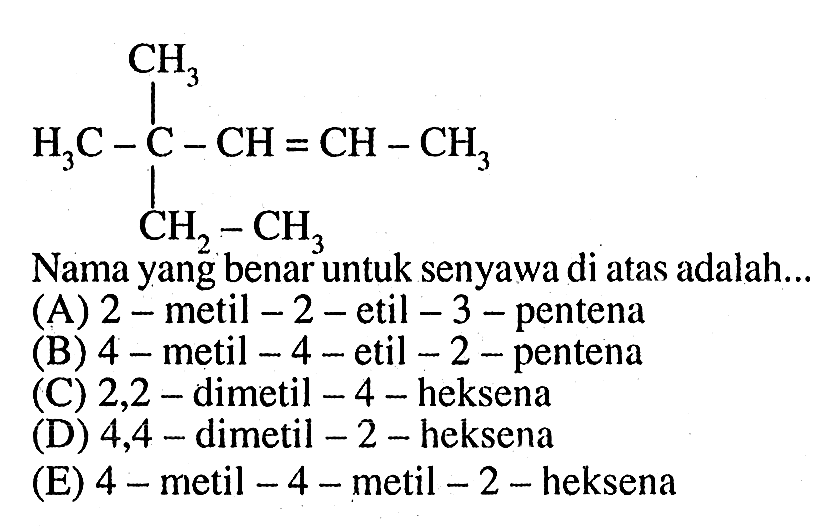 H3C-C-CH=CH-CH3 CH3 CH2-CH3 Nama yang benar untuk senyawa di atas adalah (A) 2-metil-2-etil-3-pentena (B) 5-metil-4-etil-2-pentena (C) 2,2-dimetil-4-heksena (D) 4,4-dimetil-2-heksena (E) 4-metil-4-metil-2-heksena