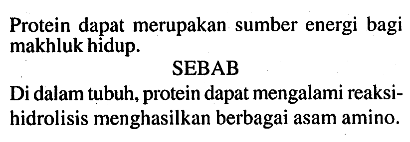 Protein dapat merupakan sumber energi bagi makhluk hidup.
SEBAB
Di dalam tubuh, protein dapat mengalami reaksihidrolisis menghasilkan berbagai asam amino.