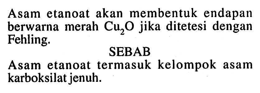 Asam etanoat akan membentuk endapan berwarna merah Cu2O jika ditetesi dengan Fehling. 
SEBAB 
Asam etanoat termasuk kelompok asam karboksilat jenuh.