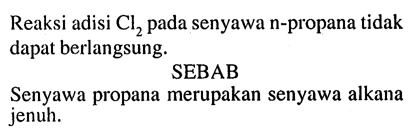 Reaksi adisi Cl2 pada senyawa n-propana tidak dapat berlangsung. 
SEBAB 
Senyawa propana merupakan senyawa alkana jenuh.