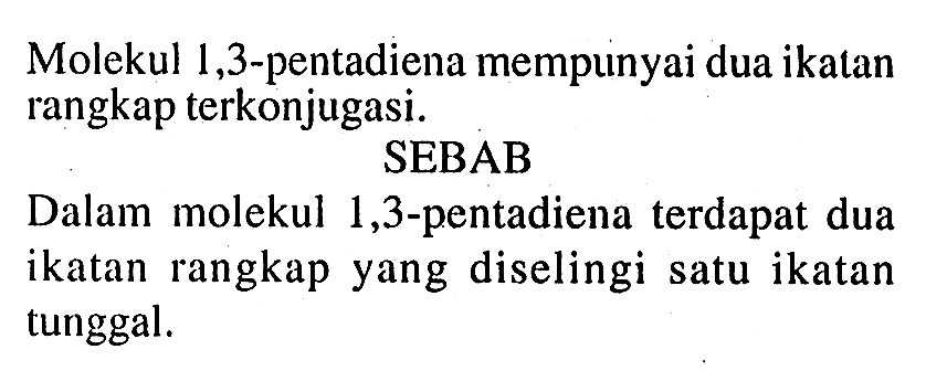 Molekul 1,3-pentadiena mempunyai dua ikatan rangkap terkonjugasi.
SEBAB
Dalam molekul 1,3-pentadiena terdapat dua ikatan rangkap yang diselingi satu ikatan tunggal.