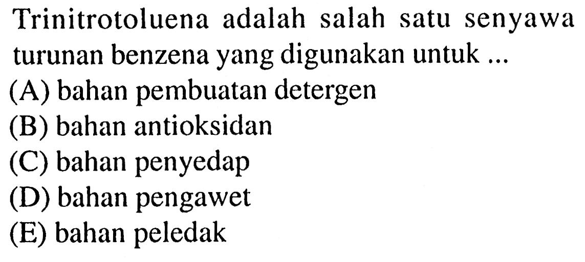 Trinitrotoluena adalah salah satu senyawa turunan benzena yang digunakan untuk (A) bahan pembuatan detergen (B) bahan antioksidan (C) bahan penyedap (D) bahan pengawet (E) bahan peledak