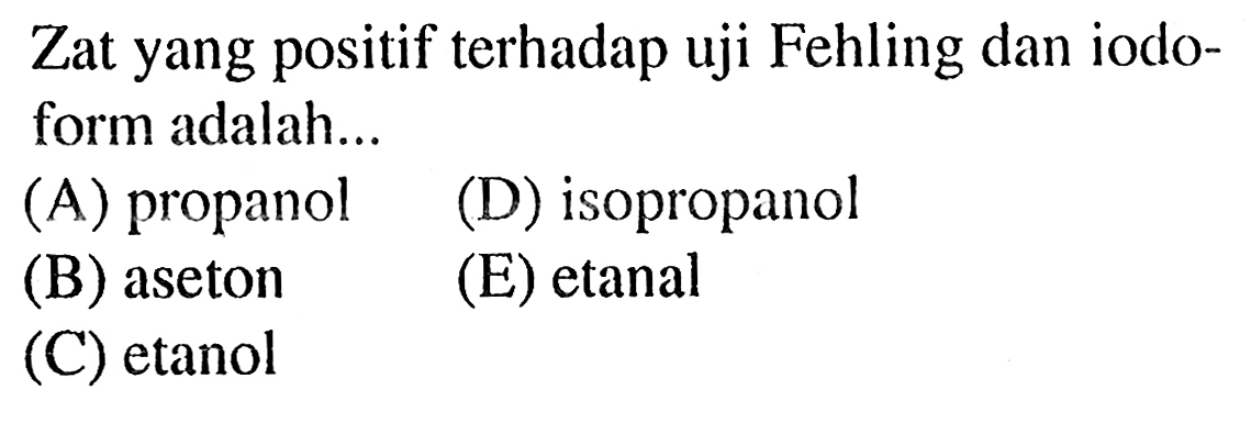 Zat yang positif terhadap uji Fehling dan iodoform adalah...
(A) propanol
(D) isopropanol
(B) aseton
(E) etanal
(C) etanol