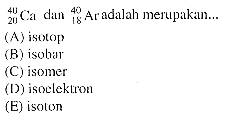  20 40 Ca dan 18 40 Ar adalah merupakan...
