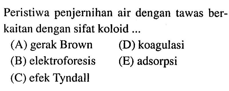 Peristiwa penjernihan air dengan tawas berkaitan dengan sifat koloid ...
(A) gerak Brown
(D) koagulasi
(B) elektroforesis
(E) adsorpsi
(C) efek Tyndall