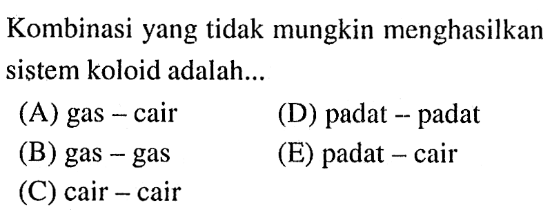 Kombinasi yang tidak mungkin menghasilkan sistem koloid adalah...
(A) gas - cair
(D) padat - padat
(B) gas - gas
(E) padat - cair
(C) cair - cair