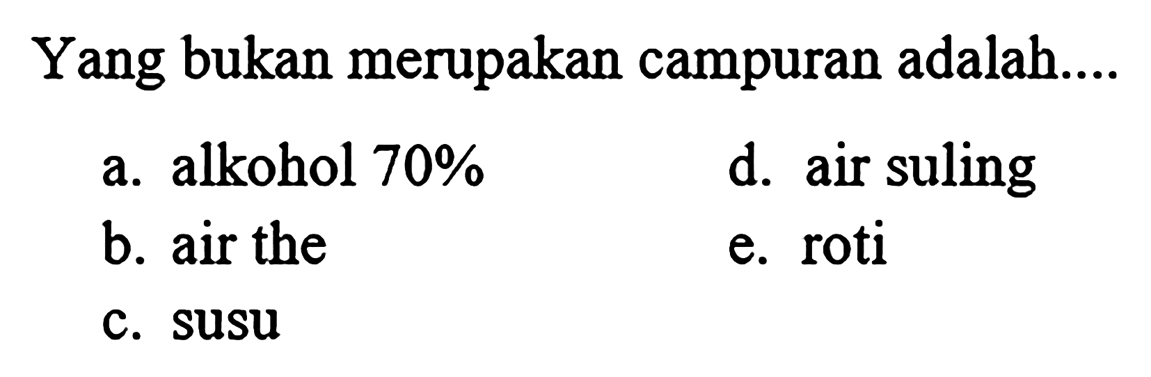 Yang bukan merupakan campuran adalah .... 
a. alkohol 70% 
b. air teh 
c. susu 
d. air suling 
e. roti