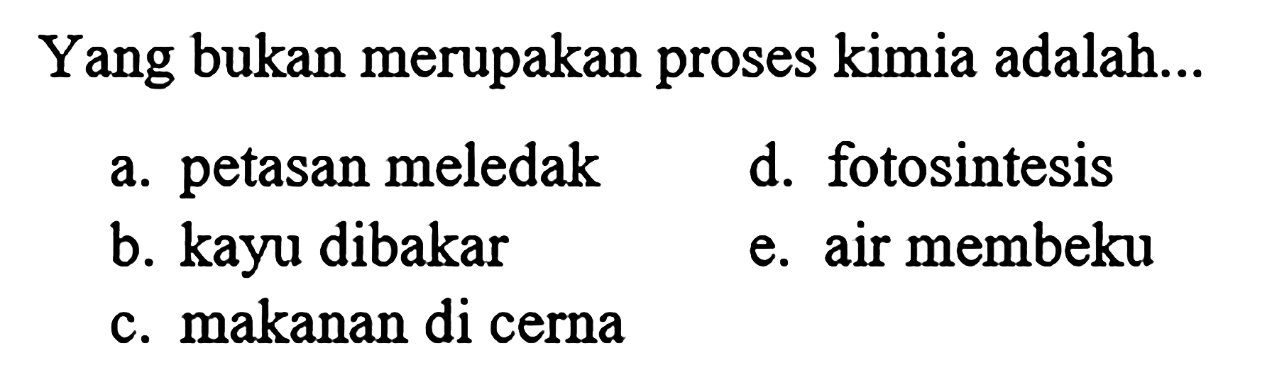 Yang bukan merupakan proses kimia adalah...
a. petasan meledak
d. fotosintesis
b. kayu dibakar
e. air membeku
c. makanan dicerna