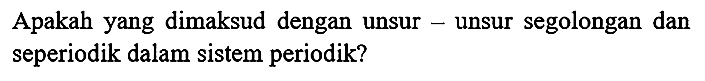 Apakah yang dimaksud dengan unsur - unsur segolongan dan seperiodik dalam sistem periodik?