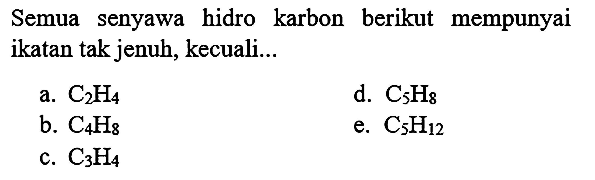 Semua senyawa hidro karbon berikut mempunyai ikatan tak jenuh, kecuali...
a. C2 H4 
d. C5 H8 
b. C4 H8 
e. C5 H12 
c. C3 H4 