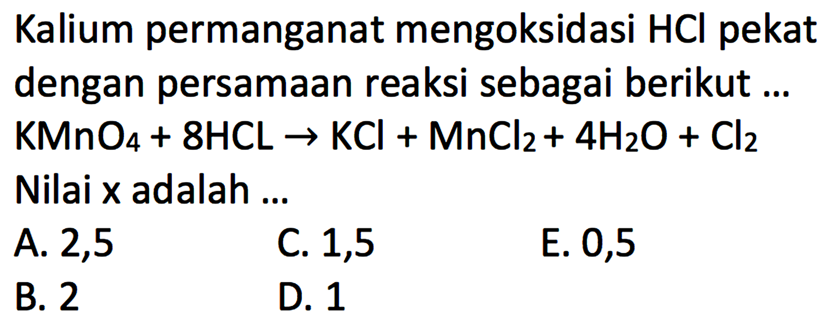 Kalium permanganat mengoksidasi HCl pekat dengan persamaan reaksi sebagai berikut ... 
KMnO4+8HCL -> KCl+MnCl2+4H2O+Cl2 
Nilai x adalah ...
