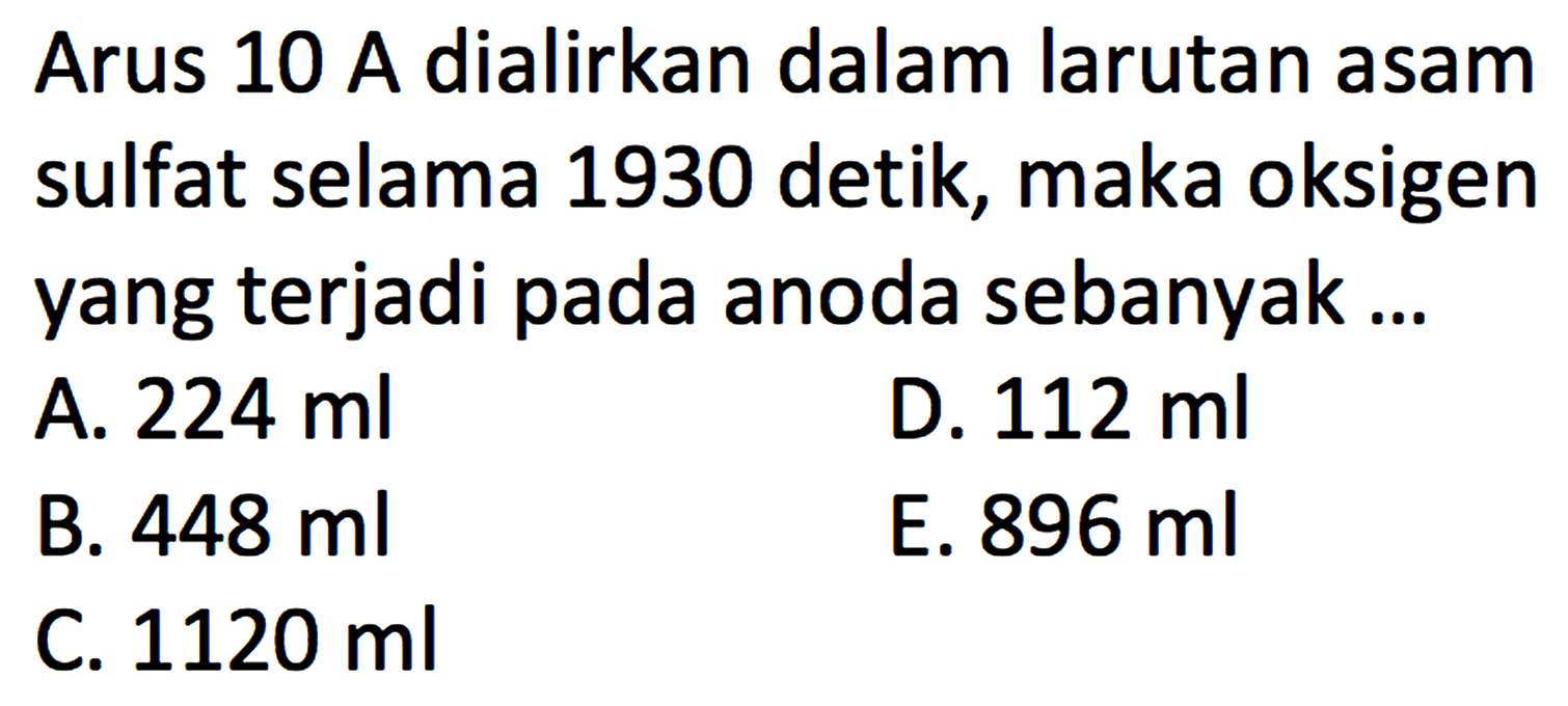 Arus 10 A dialirkan dalam larutan asam sulfat selama 1930 detik, maka oksigen yang terjadi pada anoda sebanyak...
