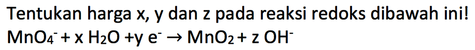 Tentukan harga  x, y  dan z pada reaksi redoks dibawah ini!

MnO4^- +x H2O+ ye^- -> MnO2 + zOH^-
