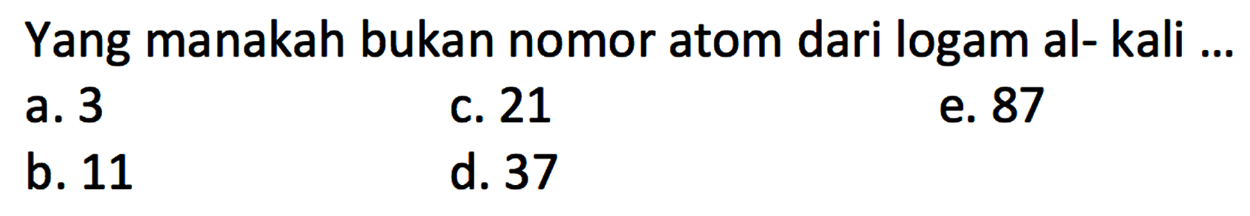 Yang manakah bukan nomor atom dari logam alkali ...
a. 3
c. 21
e. 87
b. 11
d. 37