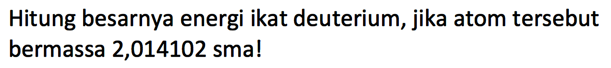 Hitung besarnya energi ikat deuterium, jika atom tersebut bermassa 2,014102 sma!